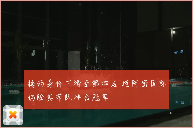 梅西身价下滑至第四后 迈阿密国际仍盼其带队冲击冠军