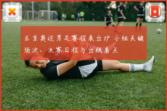 东京奥运男足赛程表出炉 小组关键场次、决赛日程与出线看点